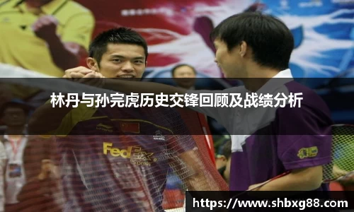林丹与孙完虎历史交锋回顾及战绩分析